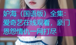 妒海（国语版）全集：爱奇艺在线观看，豪门恩怨情仇一网打尽