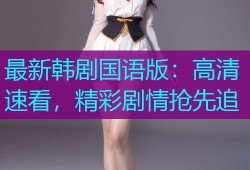最新韩剧国语版：高清速看，精彩剧情抢先追