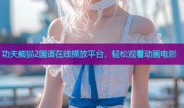 功夫熊猫2国语在线播放平台，轻松观看动画电影
