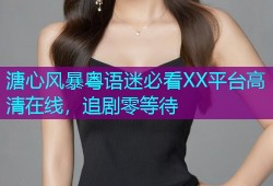 溏心风暴粤语迷必看XX平台高清在线，追剧零等待