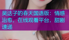 吴达子的春天国语版：情感治愈，在线观看平台，甜剧速递