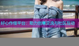 好心作怪平台：助力创意交流与社区互动