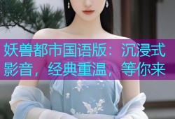 妖兽都市国语版：沉浸式影音，经典重温，等你来