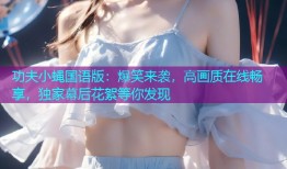 功夫小蝇国语版：爆笑来袭，高画质在线畅享，独家幕后花絮等你发现