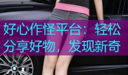 好心作怪平台：轻松分享好物，发现新奇