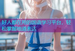 好人都在用的国语学习平台，轻松掌握地道表达