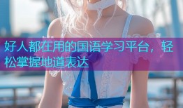 好人都在用的国语学习平台，轻松掌握地道表达