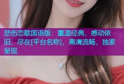 悲伤恋歌国语版：重温经典，感动依旧，尽在[平台名称]，高清流畅，独家呈现