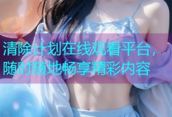 清除计划在线观看平台，随时随地畅享精彩内容
