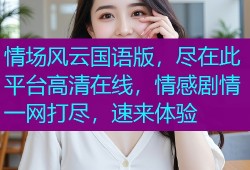 情场风云国语版，尽在此平台高清在线，情感剧情一网打尽，速来体验