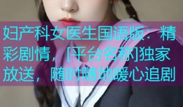 妇产科女医生国语版：精彩剧情，[平台名称]独家放送，随时随地暖心追剧