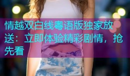 情越双白线粤语版独家放送：立即体验精彩剧情，抢先看