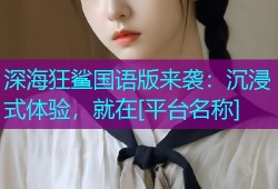 深海狂鲨国语版来袭：沉浸式体验，就在[平台名称]