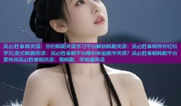 吴必胜奉顺英语：你的韩剧英语学习平台解锁韩剧英语：吴必胜奉顺带你轻松学沉浸式韩剧英语：吴必胜奉顺平台等你来追剧学英语？吴必胜奉顺韩剧平台更有效吴必胜奉顺英语：看韩剧，学地道英语