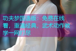 功夫梦国语版：免费在线看，重温经典，武术动作教学一网打尽