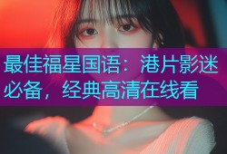 最佳福星国语：港片影迷必备，经典高清在线看