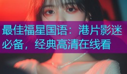 最佳福星国语：港片影迷必备，经典高清在线看
