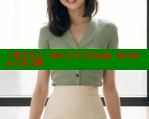 一屋老友记：轻松分享生活点滴，畅享好友互动乐趣