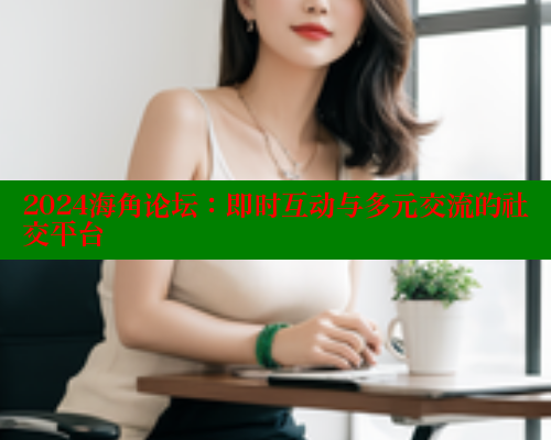 2024海角论坛：即时互动与多元交流的社交平台