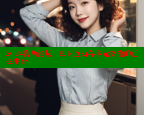 2024海角论坛：即时互动与多元交流的社交平台