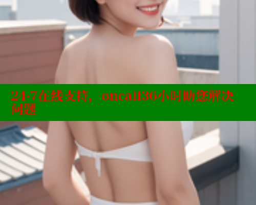24-7在线支持，oncall36小时助您解决问题