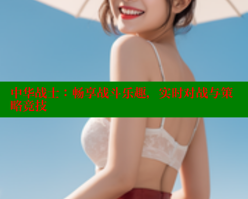 中华战士：畅享战斗乐趣，实时对战与策略竞技
