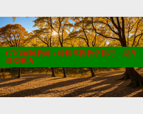 GTO麻辣教师：轻松掌握教学技巧，提升课堂魅力