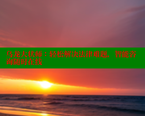乌龙大状师：轻松解决法律难题，智能咨询随时在线