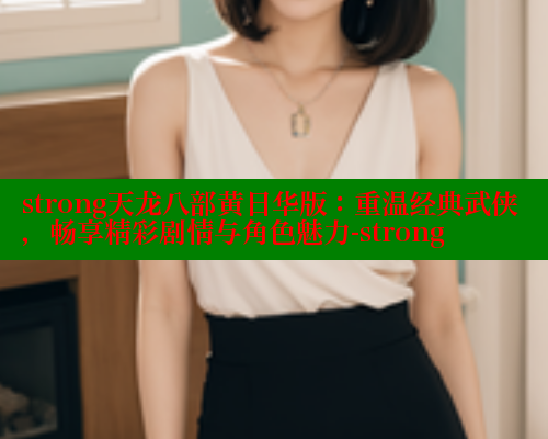 strong天龙八部黄日华版：重温经典武侠，畅享精彩剧情与角色魅力-strong
