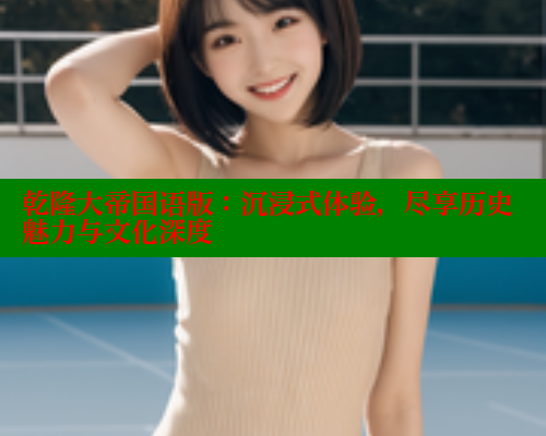 乾隆大帝国语版：沉浸式体验，尽享历史魅力与文化深度