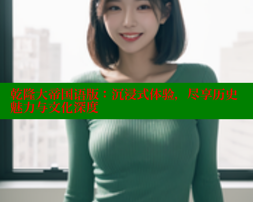乾隆大帝国语版：沉浸式体验，尽享历史魅力与文化深度
