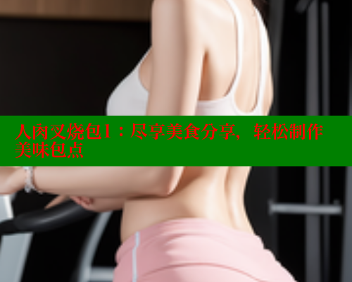 人肉叉烧包1：尽享美食分享，轻松制作美味包点