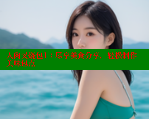 人肉叉烧包1：尽享美食分享，轻松制作美味包点
