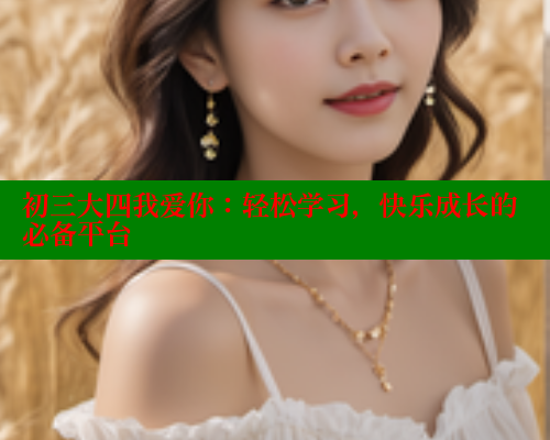 初三大四我爱你：轻松学习，快乐成长的必备平台