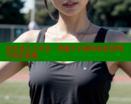 化骨龙与千年虫：智能平台助你轻松管理与优化数据