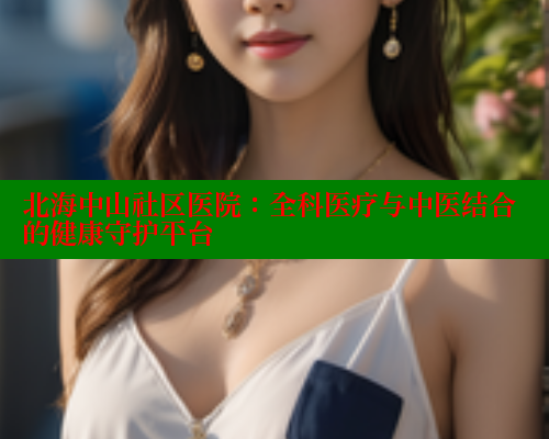 北海中山社区医院：全科医疗与中医结合的健康守护平台
