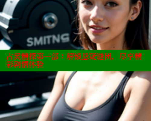 古灵精探第一部：解锁悬疑谜团，尽享精彩剧情体验