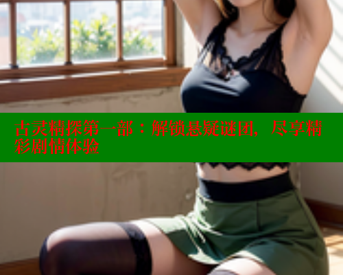 古灵精探第一部：解锁悬疑谜团，尽享精彩剧情体验