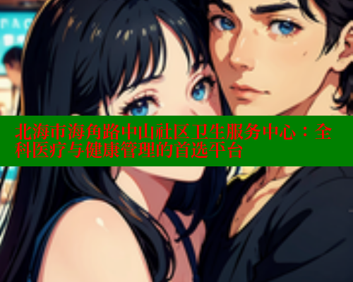 北海市海角路中山社区卫生服务中心：全科医疗与健康管理的首选平台
