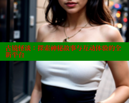 古镜怪谈：探索神秘故事与互动体验的全新平台