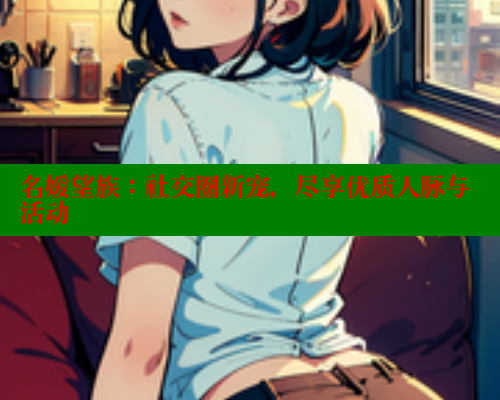 名媛望族：社交圈新宠，尽享优质人脉与活动