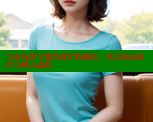 吴京电影全集高清在线播放，尽享热血动作与感人剧情