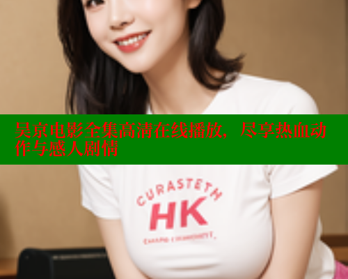 吴京电影全集高清在线播放，尽享热血动作与感人剧情