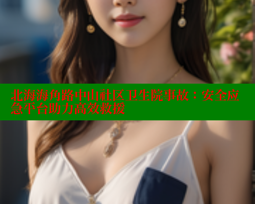 北海海角路中山社区卫生院事故：安全应急平台助力高效救援