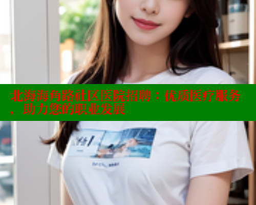 北海海角路社区医院招聘：优质医疗服务，助力您的职业发展