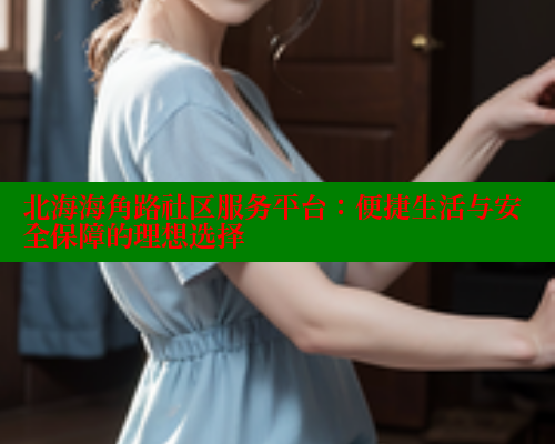 北海海角路社区服务平台：便捷生活与安全保障的理想选择