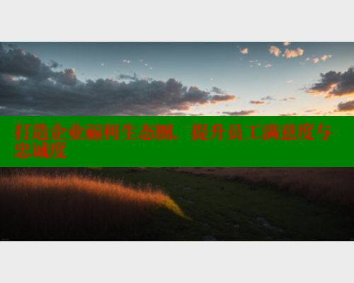 打造企业福利生态圈，提升员工满意度与忠诚度