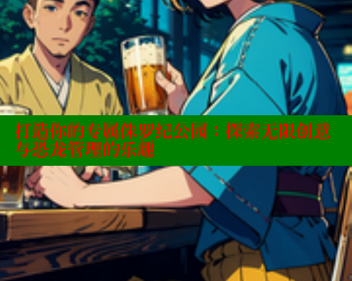 打造你的专属侏罗纪公园：探索无限创意与恐龙管理的乐趣
