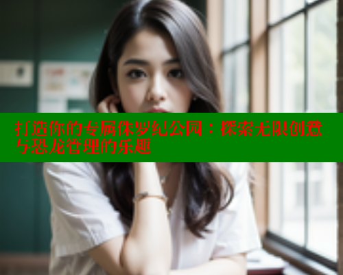 打造你的专属侏罗纪公园：探索无限创意与恐龙管理的乐趣