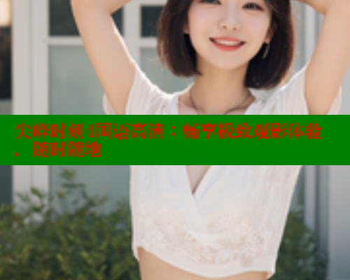 尖峰时刻4国语高清：畅享极致观影体验，随时随地